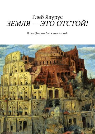 Книга ЗЕМЛЯ – ЭТО ОТСТОЙ! Ложь. Должна быть гигантской (Глеб Язурус)